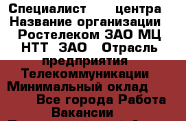 Специалист Call-центра › Название организации ­ Ростелеком ЗАО МЦ НТТ, ЗАО › Отрасль предприятия ­ Телекоммуникации › Минимальный оклад ­ 15 000 - Все города Работа » Вакансии   . Приморский край,Артем г.